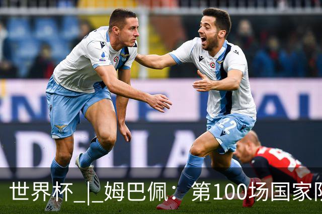 世界杯 | 姆巴佩：第100场国家队比赛意义非凡 但赢球才最重要