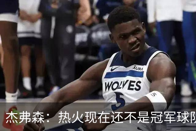 杰弗森：热火现在还不是冠军球队 詹姆斯也是换队第二年才夺冠